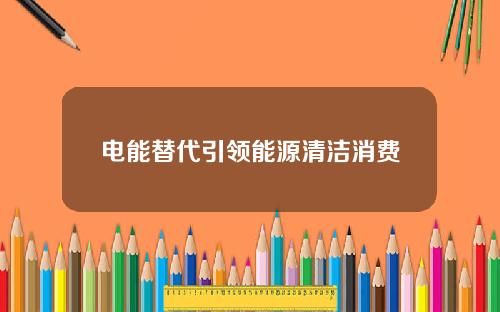 电能替代引领能源清洁消费