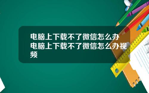电脑上下载不了微信怎么办电脑上下载不了微信怎么办视频