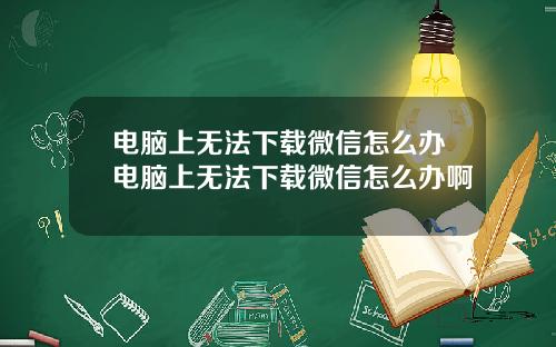 电脑上无法下载微信怎么办电脑上无法下载微信怎么办啊