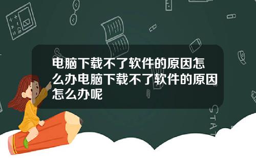 电脑下载不了软件的原因怎么办电脑下载不了软件的原因怎么办呢