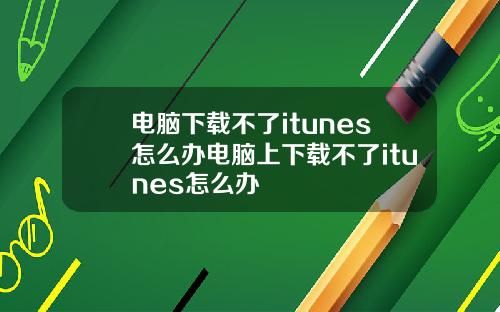 电脑下载不了itunes怎么办电脑上下载不了itunes怎么办