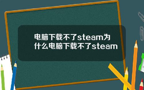 电脑下载不了steam为什么电脑下载不了steam