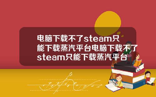 电脑下载不了steam只能下载蒸汽平台电脑下载不了steam只能下载蒸汽平台吗