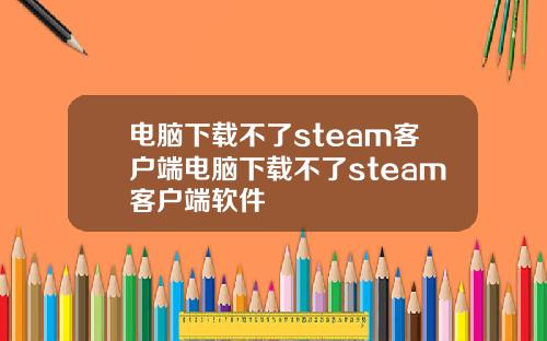 电脑下载不了steam客户端电脑下载不了steam客户端软件