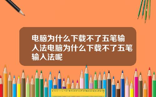 电脑为什么下载不了五笔输入法电脑为什么下载不了五笔输入法呢