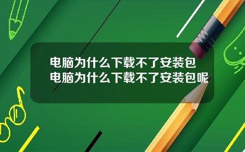 电脑为什么下载不了安装包电脑为什么下载不了安装包呢
