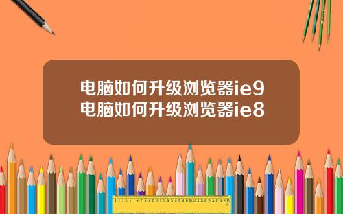电脑如何升级浏览器ie9电脑如何升级浏览器ie8