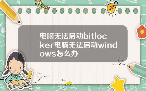 电脑无法启动bitlocker电脑无法启动windows怎么办