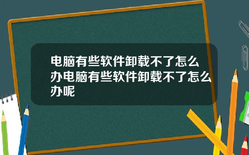 电脑有些软件卸载不了怎么办电脑有些软件卸载不了怎么办呢
