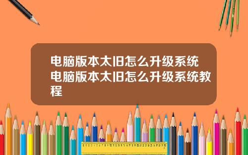 电脑版本太旧怎么升级系统电脑版本太旧怎么升级系统教程