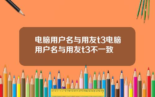 电脑用户名与用友t3电脑用户名与用友t3不一致
