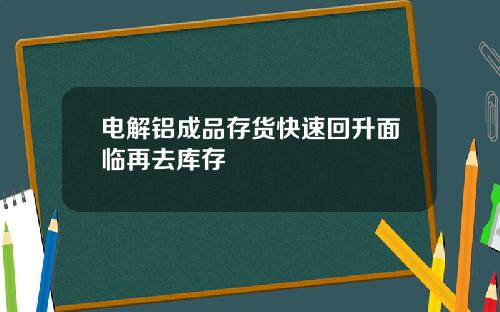 电解铝成品存货快速回升面临再去库存