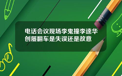 电话会议现场李鬼撞李逵华创屡翻车是失误还是故意