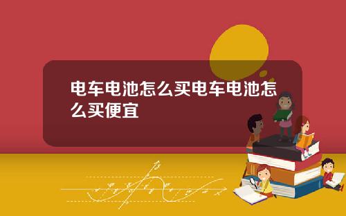 电车电池怎么买电车电池怎么买便宜