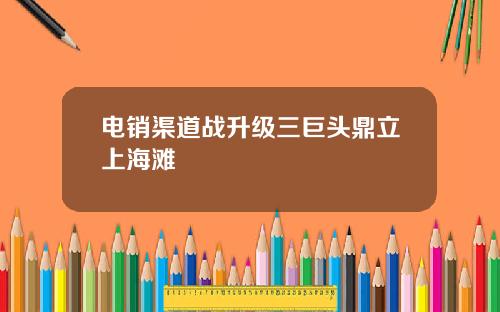 电销渠道战升级三巨头鼎立上海滩