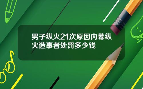 男子纵火21次原因内幕纵火造事者处罚多少钱