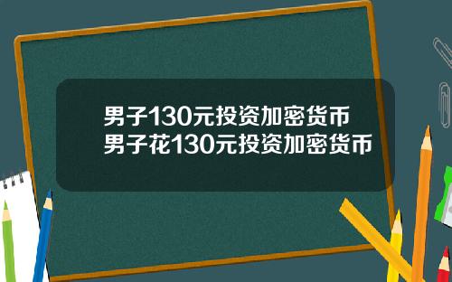 男子130元投资加密货币男子花130元投资加密货币