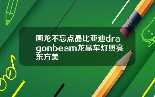 画龙不忘点晶比亚迪dragonbeam龙晶车灯照亮东方美