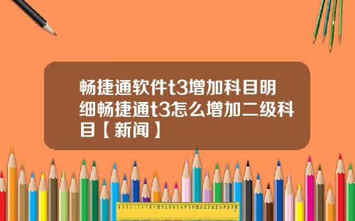 畅捷通软件t3增加科目明细畅捷通t3怎么增加二级科目【新闻】