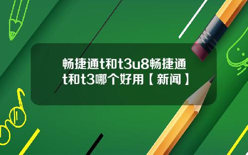 畅捷通t和t3u8畅捷通t和t3哪个好用【新闻】