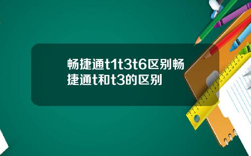畅捷通t1t3t6区别畅捷通t和t3的区别