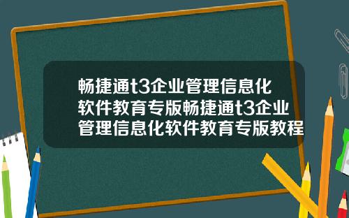 畅捷通t3企业管理信息化软件教育专版畅捷通t3企业管理信息化软件教育专版教程