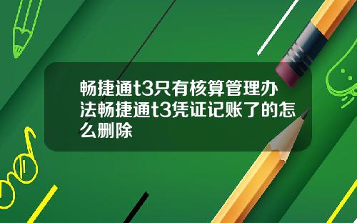 畅捷通t3只有核算管理办法畅捷通t3凭证记账了的怎么删除