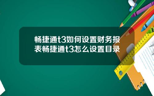 畅捷通t3如何设置财务报表畅捷通t3怎么设置目录