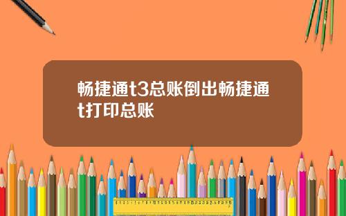 畅捷通t3总账倒出畅捷通t打印总账