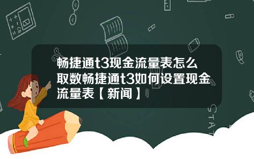 畅捷通t3现金流量表怎么取数畅捷通t3如何设置现金流量表【新闻】