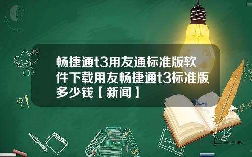 畅捷通t3用友通标准版软件下载用友畅捷通t3标准版多少钱【新闻】
