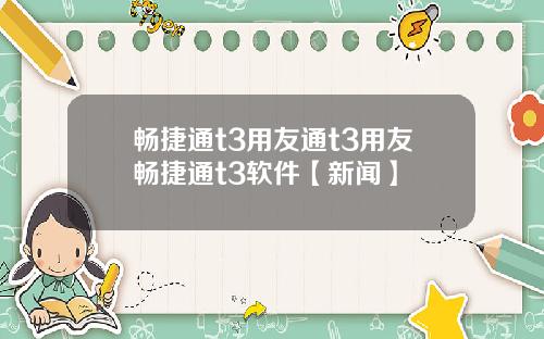 畅捷通t3用友通t3用友畅捷通t3软件【新闻】