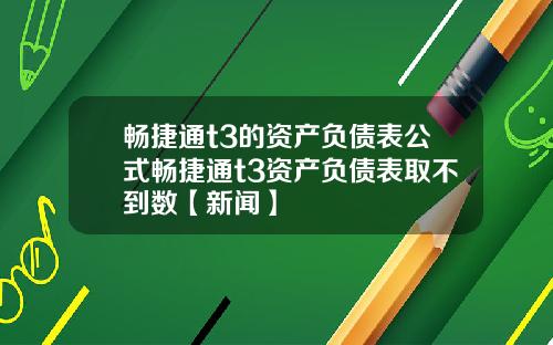 畅捷通t3的资产负债表公式畅捷通t3资产负债表取不到数【新闻】