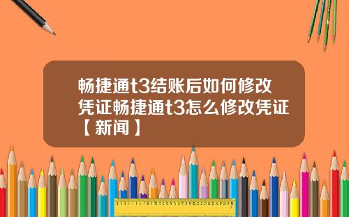 畅捷通t3结账后如何修改凭证畅捷通t3怎么修改凭证【新闻】