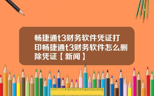畅捷通t3财务软件凭证打印畅捷通t3财务软件怎么删除凭证【新闻】