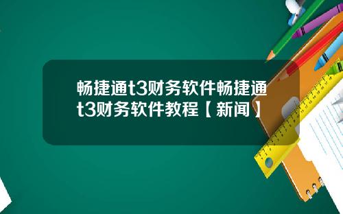 畅捷通t3财务软件畅捷通t3财务软件教程【新闻】