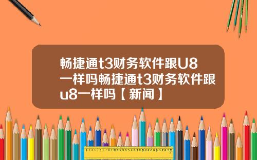 畅捷通t3财务软件跟U8一样吗畅捷通t3财务软件跟u8一样吗【新闻】