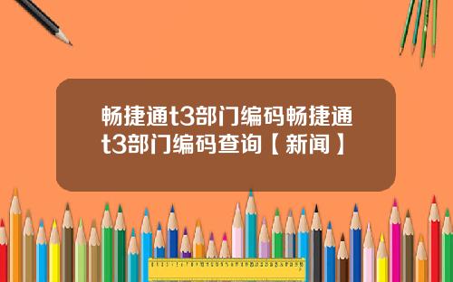 畅捷通t3部门编码畅捷通t3部门编码查询【新闻】