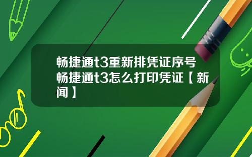 畅捷通t3重新排凭证序号畅捷通t3怎么打印凭证【新闻】