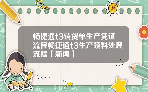 畅捷通t3销货单生产凭证流程畅捷通t3生产领料处理流程【新闻】