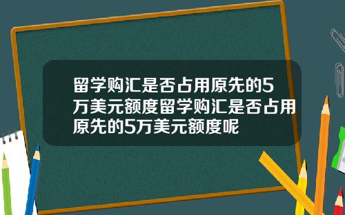 留学购汇是否占用原先的5万美元额度留学购汇是否占用原先的5万美元额度呢