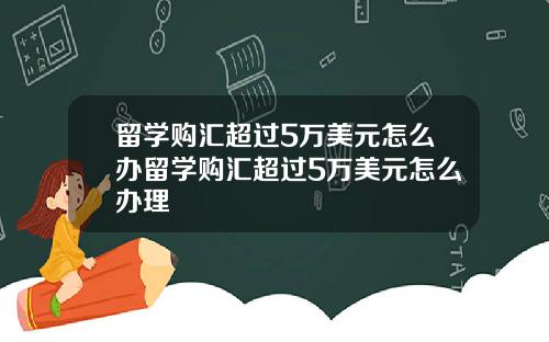 留学购汇超过5万美元怎么办留学购汇超过5万美元怎么办理