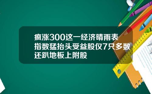 疯涨300这一经济晴雨表指数猛抬头受益股仅7只多数还趴地板上附股