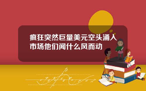 疯狂突然巨量美元空头涌入市场他们闻什么风而动