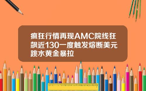 疯狂行情再现AMC院线狂飙近130一度触发熔断美元跳水黄金暴拉