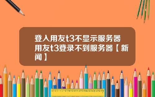 登入用友t3不显示服务器用友t3登录不到服务器【新闻】