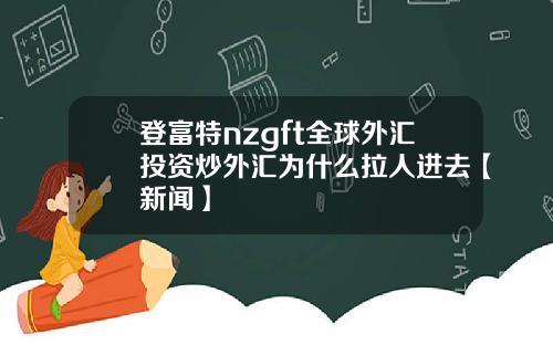 登富特nzgft全球外汇投资炒外汇为什么拉人进去【新闻】