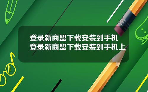 登录新商盟下载安装到手机登录新商盟下载安装到手机上