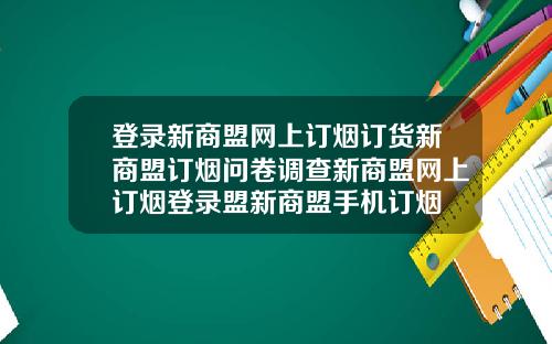 登录新商盟网上订烟订货新商盟订烟问卷调查新商盟网上订烟登录盟新商盟手机订烟