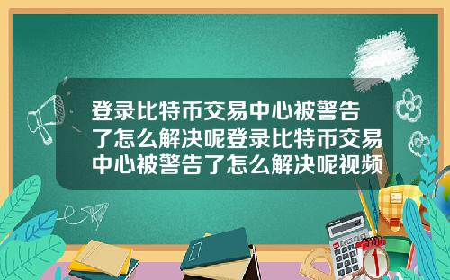 登录比特币交易中心被警告了怎么解决呢登录比特币交易中心被警告了怎么解决呢视频